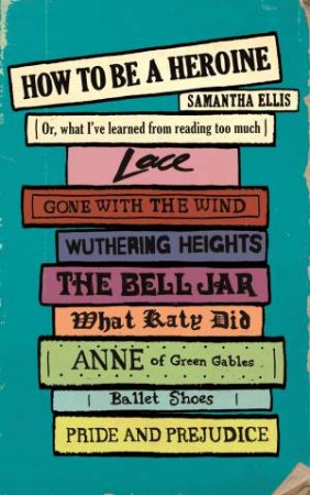 How To Be A Heroine Or, what I ve learned from reading too much by Samantha Ellis