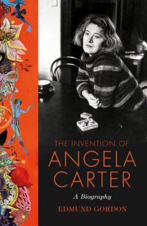 The Invention of Angela Carter: The Authorised Biography by Edmund Gordon