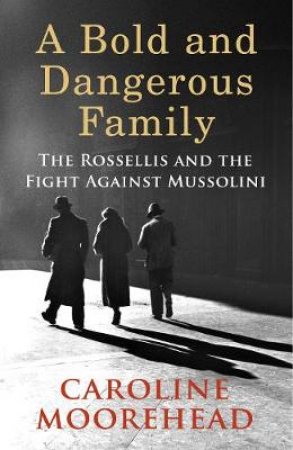 A Bold and Dangerous Family: The Rossellis and the Fight Against Mussolini by Caroline Moorehead