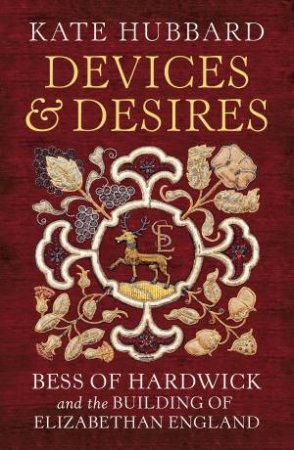 Devices and Desires: Bess of Hardwick and the Building of Elizabethan England by Kate Hubbard