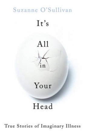 It's All in Your Head True Stories of Imaginary Illness by Suzanne O'Sullivan