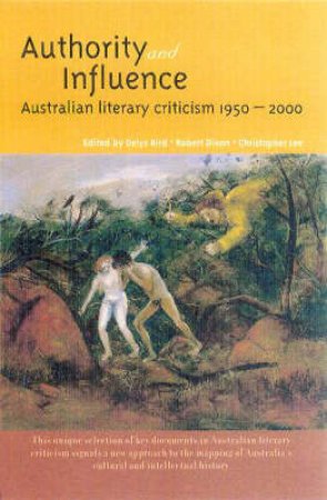 Authority & Influence: Australian Literary Criticism 1950-2000 by D Dixon & R Bird