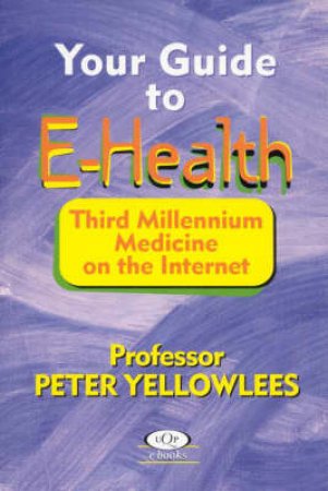 Your Guide To E-Health: Third Millennium Medicine On The Internet by Peter Yellowlees