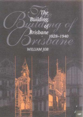 The Building Of Brisbane 1828 - 1940 by William Job