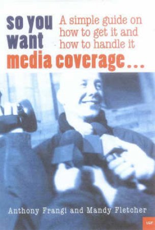 So You Want Media Coverage: A Simple Guide On How To Get It by Anthony Frangi & Mandy Fletcher