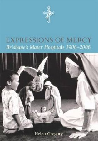 Expressions Of Mercy : Brisbane's Mater Hospitals 1906-2006 by Helen Gregory