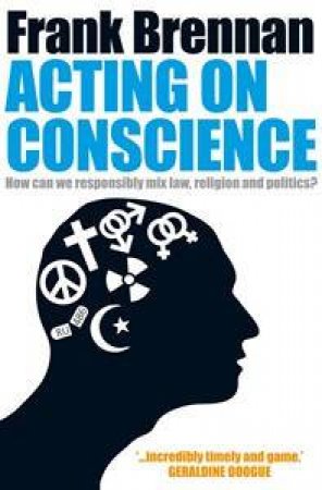 Acting On Conscience: When Personal Beliefs and Public Life Collide by Frank Brennan