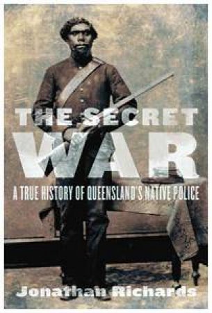 The Secret War: A True History of Queensland's Native Police by Jonathan Richards