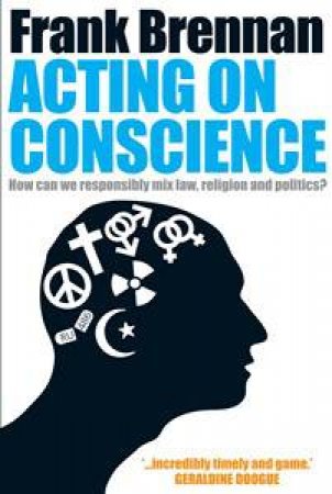 Acting On Conscience: When Personal Beliefs and Public Life Collide by Frank Brennan