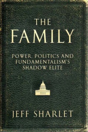 The Family: Power, Politics And Fundamentalism's Shadow Elite by Jeff Sharlet