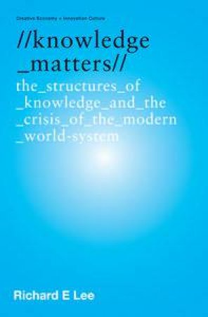 Knowledge Matters: The Structures of Knowledge and the Crisis of the Modern World System by Richard E Lee