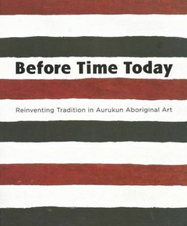 Before Time Today: Reinventing tradition In Aurukun Aboriginal Art by Sally Butler (Ed)