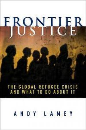 Frontier Justice: The Global Refugee Crisis and What To Do About It by Andy Lamey