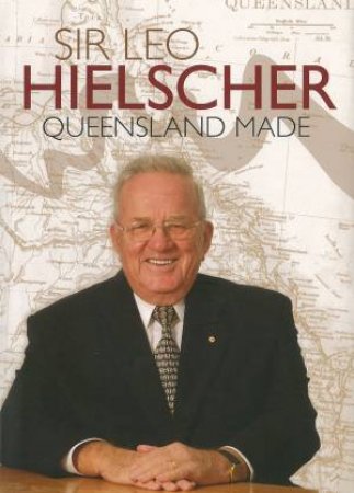 Sir Leo Hielscher: Made in Queensland by Leo Hielscher