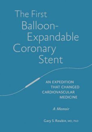 The First Balloon-Expandable Coronary Stent: An expedition that changed cardiovascular medicine by Gary Roubin