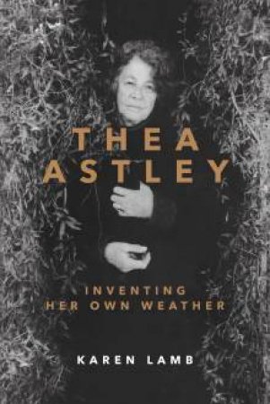 Thea Astley:Inventing Her Own Weather by Karen Lamb