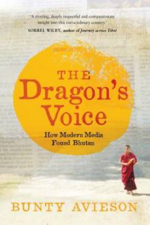 The Dragon's Voice: How Modern Media Found Bhutan by Bunty Avieson