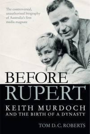 Before Rupert: Keith Murdoch and the Birth of a Dynasty by Tom D C Roberts