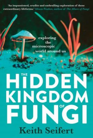 The Hidden Kingdom Of Fungi by Keith Seifert