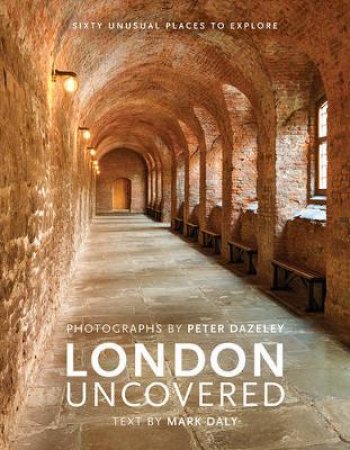 London Uncovered: Sixty Unusual Places To Explore by Mark Daly & Peter Dazeley