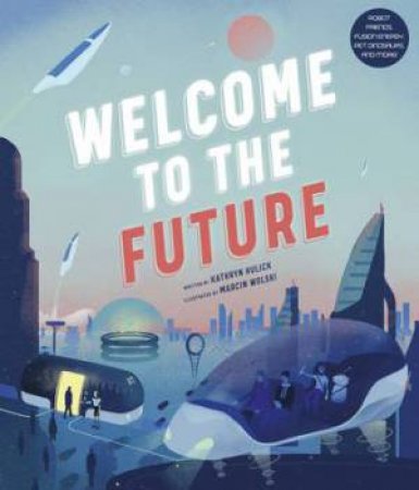 Welcome To The Future by Kathryn Hulick & Marcin Wolski