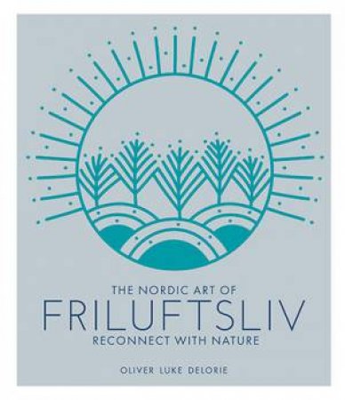 The Nordic Art of Friluftsliv by Oliver Luke Delorie