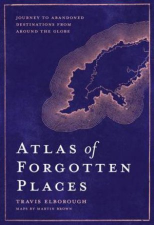 Atlas Of Forgotten Places by Travis Elborough