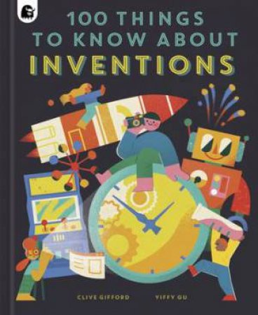 100 Things To Know About Inventions by Clive Gifford & Yiffy Gu