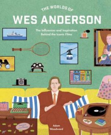 The Worlds of Wes Anderson by Adam Woodward