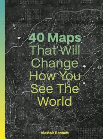 40 Maps That Will Change How You See the World by Alastair Bonnett & Jennifer Barr