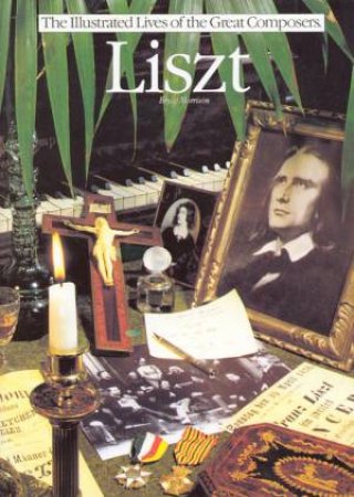 The Illustrated Lives of the Great Composers: Liszt by Bryce Morrison