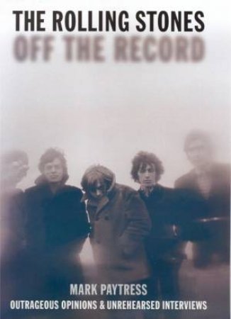 The Rolling Stones: Off The Record: Outrageous Opinions & Unrehearsed Interviews by Mark Paytress