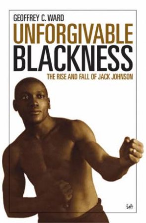 Unforgiveable Blackness: The Rise And Fall Of Jack Johnson by Geoffrey C Ward