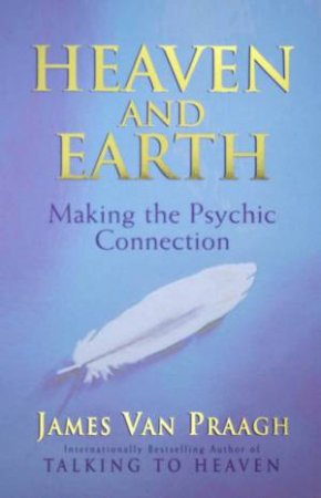 Heaven And Earth: Making The Psychic Connection by James Van Praagh