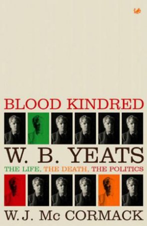 Blood Kindred: W B Yeats: The Life, The Death, The Politics by W J Mccormack