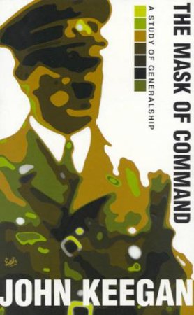 The Mask Of Command by John Keegan