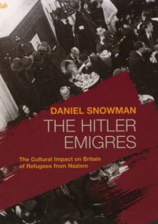 The Hitler Emigres: The Cultural Impact On Britain Of Refugees From Nazism by Daniel Snowman