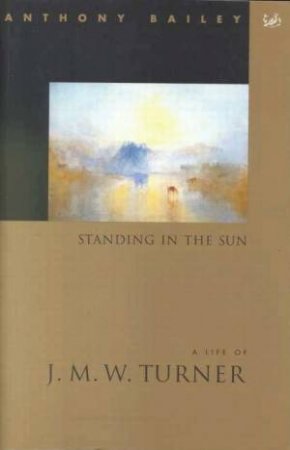 Standing In The Sun:  A Life of J M W Turner by Anthony Bailey