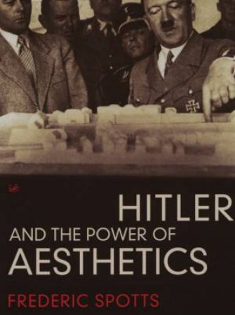 Hitler And The Power Of Aesthetics by Frederic Spotts