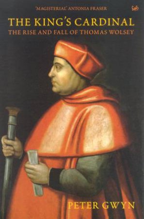 The King's Cardinal: The Rise And Fall Of Thomas Wolsey by Peter Gwyn