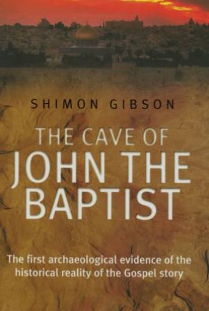 The Cave Of John The Baptist: Archaeological Evidence Of The Gospels by Shimon Gibson