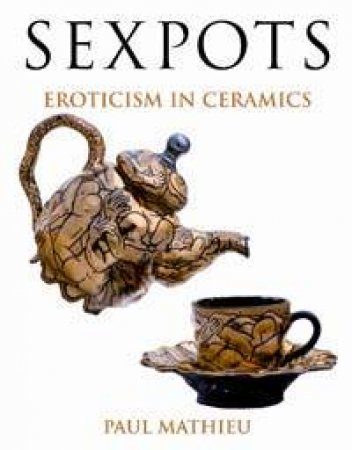 Sex Pots: Eroticism In Ceramics by Paul Mathieu