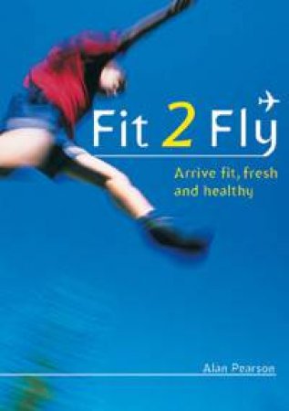 Fit 2 Fly: Arrive Fit, Fresh And Healthy by Alan Pearson