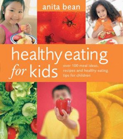 Healthy Eating For Kids: Over 100 Meal Ideas, Recipes And Healthy Eating Tips For Children by Anita Bean