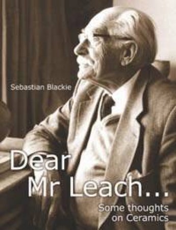 Dear Mr Leach . . . : Some Thoughts On Cermaics by Sebastian Blackie