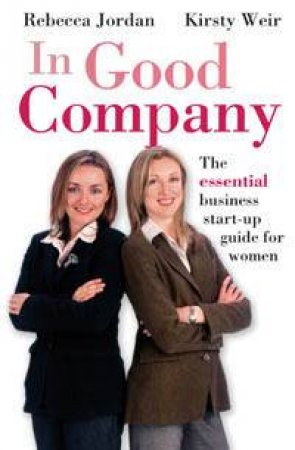 In Good Company: The Essential Business Start-Up Guide for Women by Rebecca Jordan & Kirsty Weir