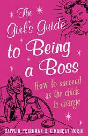 Girl's Guide To Being Boss: How to Succeed as The Chick in Charge by Caitlin Friedman & Kimberly Yorio