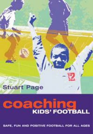 Coaching Kids' Football: Safe, Fun And Positive Football For All Ages by Stuart Page