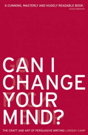 Can I Change Your Mind?: The Craft And Art Of Persuasive Writing by Lindsay Camp