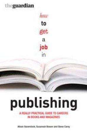 How To Get A Job In Publishing: A Really Practical Guide To Careers In Books And Magazines by Alison Baverstock & Susannah Bowen & Steve Carey